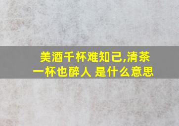 美酒千杯难知己,清茶一杯也醉人 是什么意思